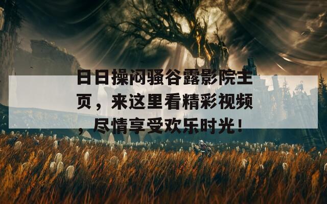 日日操闷骚谷露影院主页，来这里看精彩视频，尽情享受欢乐时光！  第1张