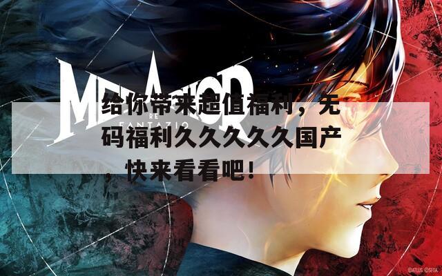 给你带来超值福利，无码福利久久久久久国产，快来看看吧！