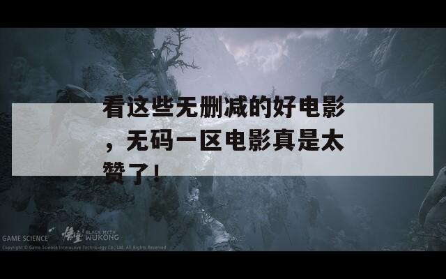 看这些无删减的好电影，无码一区电影真是太赞了！