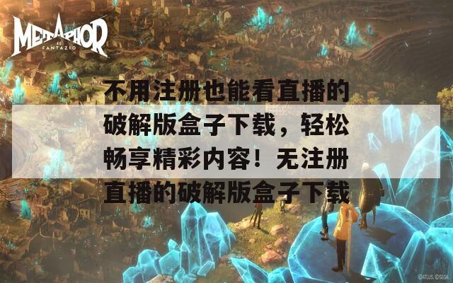 不用注册也能看直播的破解版盒子下载，轻松畅享精彩内容！无注册直播的破解版盒子下载