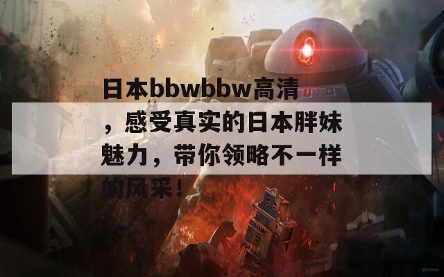 日本bbwbbw高清，感受真实的日本胖妹魅力，带你领略不一样的风采！