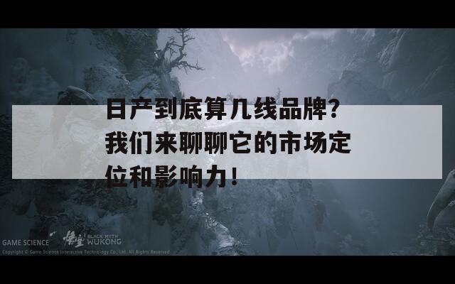日产到底算几线品牌？我们来聊聊它的市场定位和影响力！  第1张