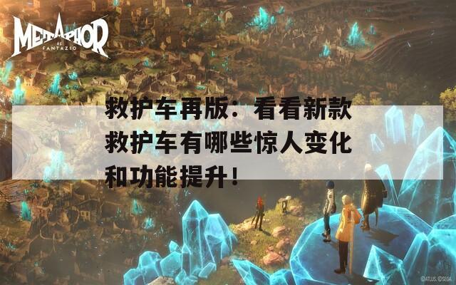 救护车再版：看看新款救护车有哪些惊人变化和功能提升！