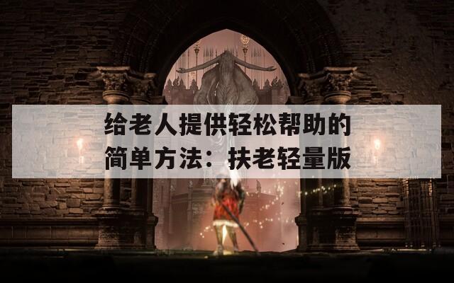 给老人提供轻松帮助的简单方法：扶老轻量版