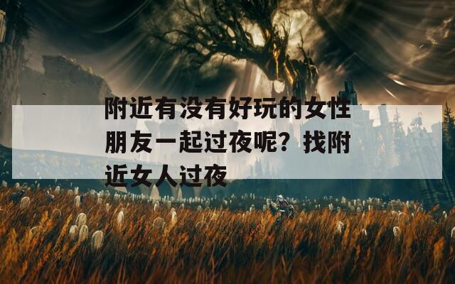 附近有没有好玩的女性朋友一起过夜呢？找附近女人过夜  第1张