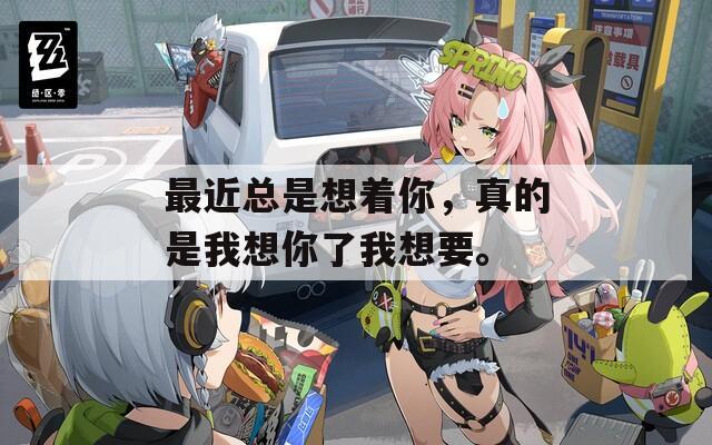 最近总是想着你，真的是我想你了我想要。