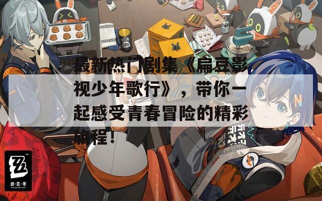 最新热门剧集《扁豆影视少年歌行》，带你一起感受青春冒险的精彩旅程！  第1张