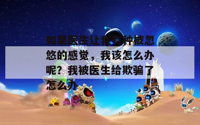如果医生让我有种被忽悠的感觉，我该怎么办呢？我被医生给欺骗了怎么办