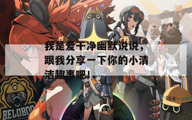 我是爱干净幽默说说，跟我分享一下你的小清洁趣事吧！
