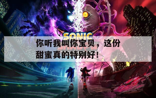 你听我叫你宝贝，这份甜蜜真的特别好！