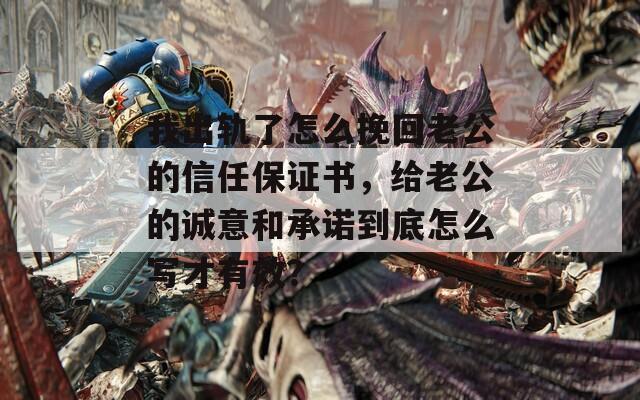 我出轨了怎么挽回老公的信任保证书，给老公的诚意和承诺到底怎么写才有效？