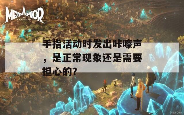 手指活动时发出咔嚓声，是正常现象还是需要担心的？