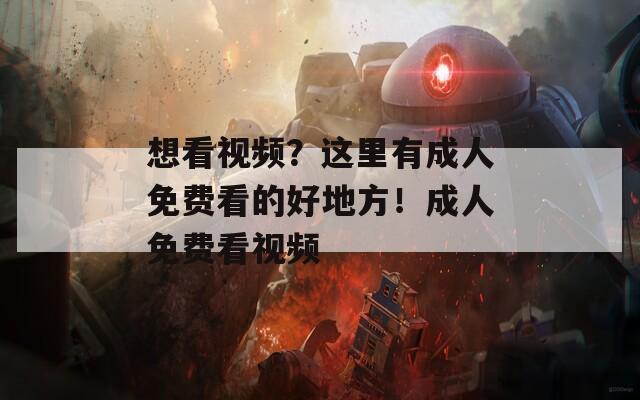 想看视频？这里有成人免费看的好地方！成人免费看视频