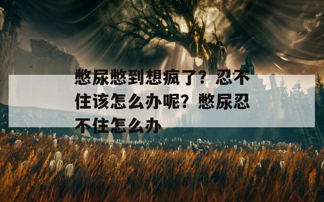 憋尿憋到想疯了？忍不住该怎么办呢？憋尿忍不住怎么办
