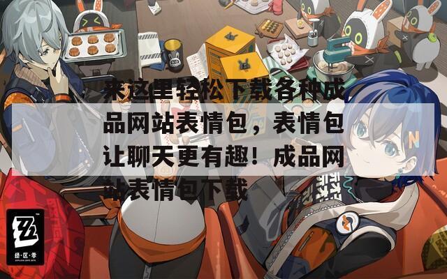 来这里轻松下载各种成品网站表情包，表情包让聊天更有趣！成品网站表情包下载
