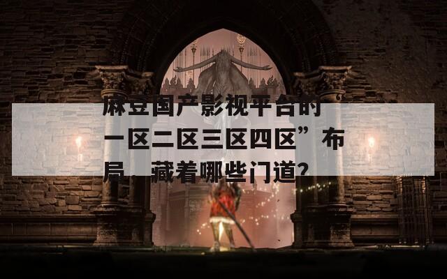 麻豆国产影视平台的“一区二区三区四区”布局，藏着哪些门道？