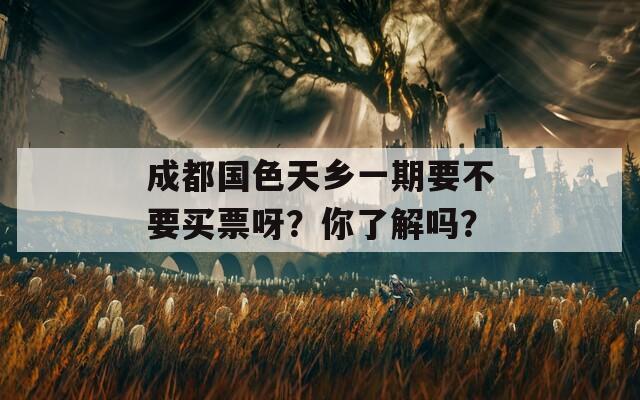 成都国色天乡一期要不要买票呀？你了解吗？  第1张