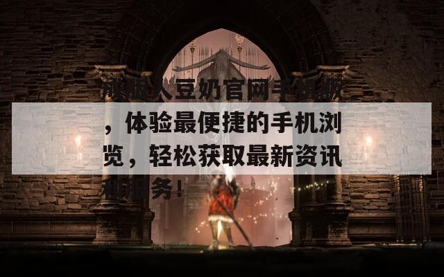 成版人豆奶官网手机版，体验最便捷的手机浏览，轻松获取最新资讯和服务！
