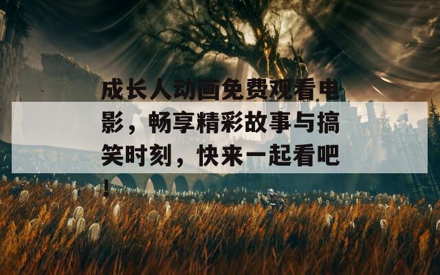 成长人动画免费观看电影，畅享精彩故事与搞笑时刻，快来一起看吧！