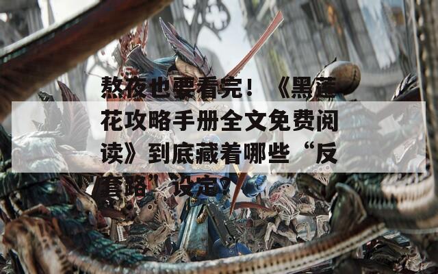 熬夜也要看完！《黑莲花攻略手册全文免费阅读》到底藏着哪些“反套路”设定？