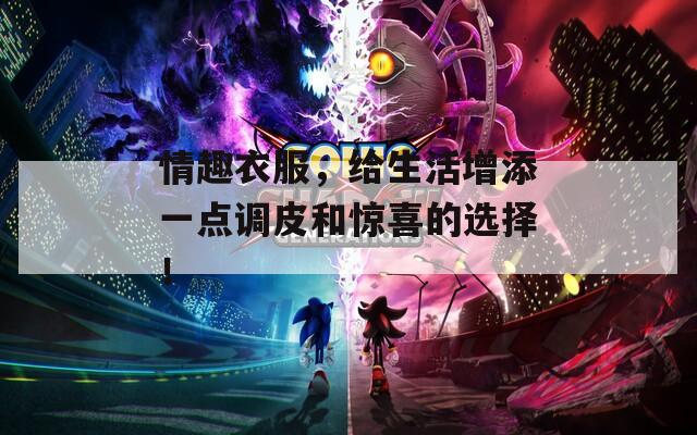 情趣衣服，给生活增添一点调皮和惊喜的选择！