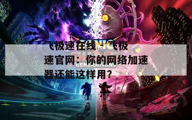 飞极速在线 - 飞极速官网：你的网络加速器还能这样用？  第1张