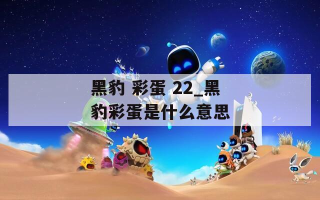 黑豹 彩蛋 22_黑豹彩蛋是什么意思