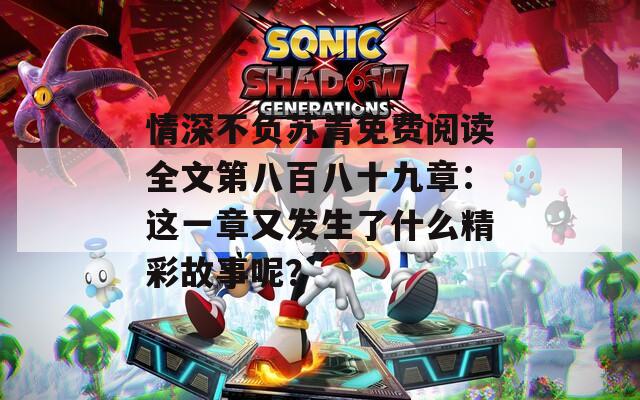 情深不负苏青免费阅读全文第八百八十九章：这一章又发生了什么精彩故事呢？