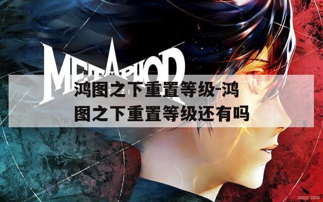 鸿图之下重置等级-鸿图之下重置等级还有吗