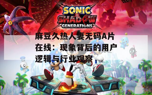 麻豆久热人妻无码A片在线：现象背后的用户逻辑与行业观察