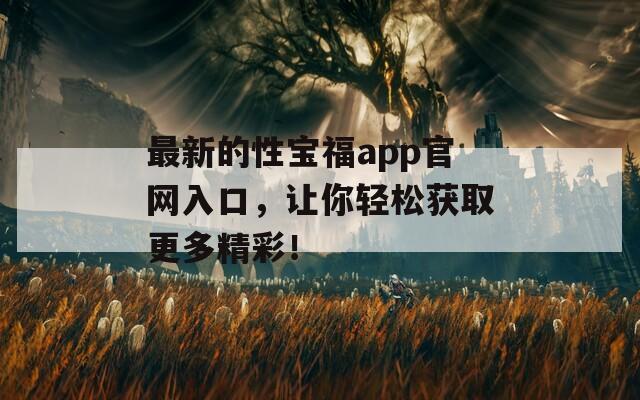 最新的性宝福app官网入口，让你轻松获取更多精彩！  第1张
