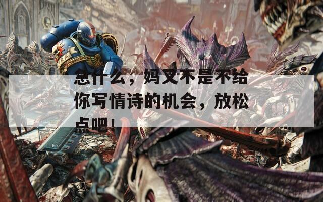 急什么，妈又不是不给你写情诗的机会，放松点吧！  第1张