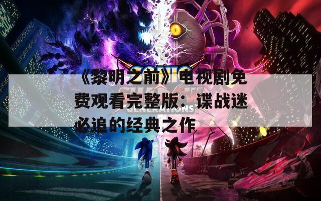 《黎明之前》电视剧免费观看完整版：谍战迷必追的经典之作