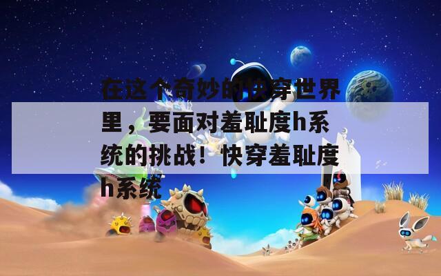 在这个奇妙的快穿世界里，要面对羞耻度h系统的挑战！快穿羞耻度h系统