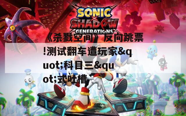 《杀戮空间》反向跳票!测试翻车遭玩家&quot;科目三&quot;式吐槽