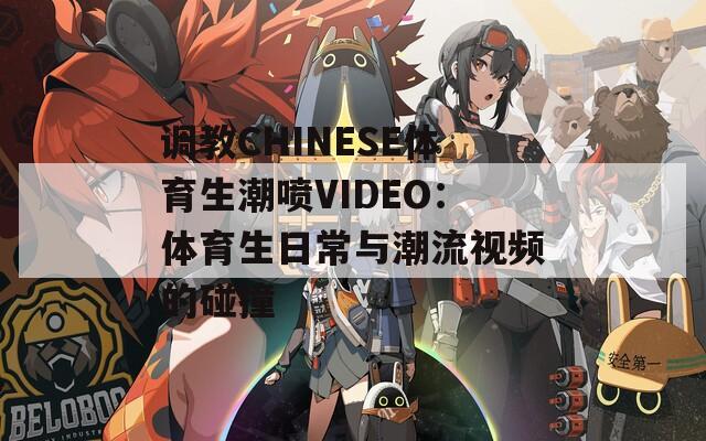 调教CHINESE体育生潮喷VIDEO：体育生日常与潮流视频的碰撞