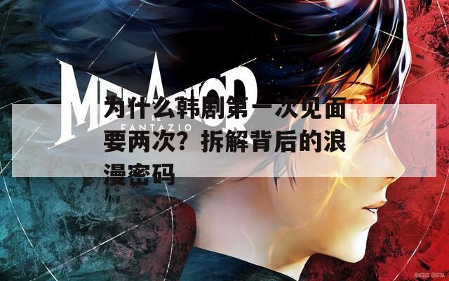 为什么韩剧第一次见面要两次？拆解背后的浪漫密码  第1张
