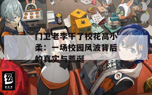 门卫老李干了校花高小柔：一场校园风波背后的真实与荒诞  第1张