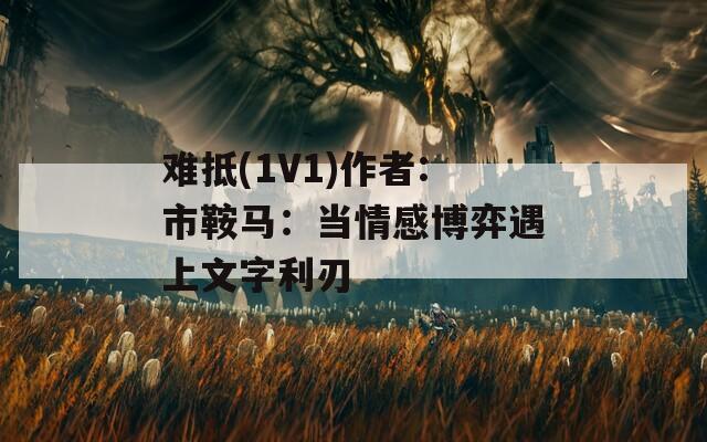 难抵(1V1)作者:市鞍马：当情感博弈遇上文字利刃