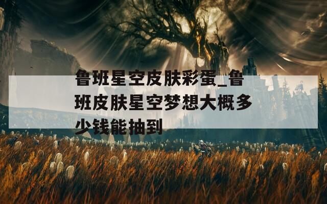 鲁班星空皮肤彩蛋_鲁班皮肤星空梦想大概多少钱能抽到