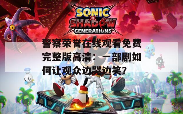 警察荣誉在线观看免费完整版高清：一部剧如何让观众边哭边笑？