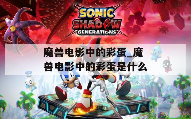 魔兽电影中的彩蛋_魔兽电影中的彩蛋是什么