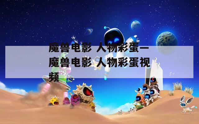 魔兽电影 人物彩蛋—魔兽电影 人物彩蛋视频  第1张