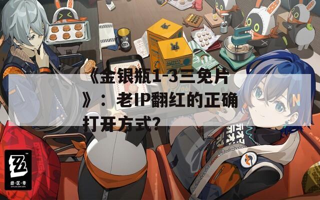 《金银瓶1-3三免片》：老IP翻红的正确打开方式？