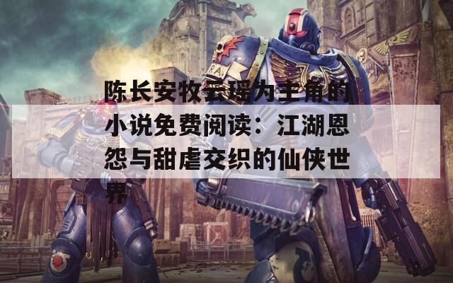 陈长安牧云瑶为主角的小说免费阅读：江湖恩怨与甜虐交织的仙侠世界