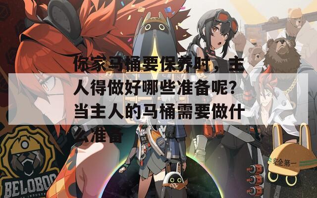 你家马桶要保养时，主人得做好哪些准备呢？当主人的马桶需要做什么准备