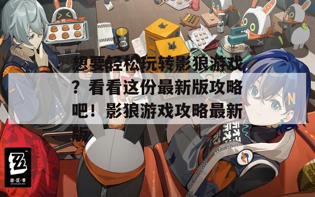 想要轻松玩转影狼游戏？看看这份最新版攻略吧！影狼游戏攻略最新版