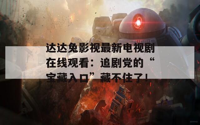 达达兔影视最新电视剧在线观看：追剧党的“宝藏入口”藏不住了！