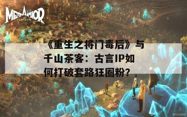 《重生之将门毒后》与千山茶客：古言IP如何打破套路狂圈粉？  第1张