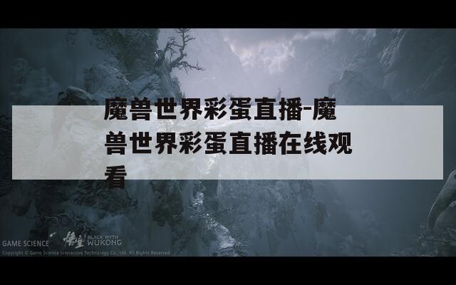魔兽世界彩蛋直播-魔兽世界彩蛋直播在线观看
